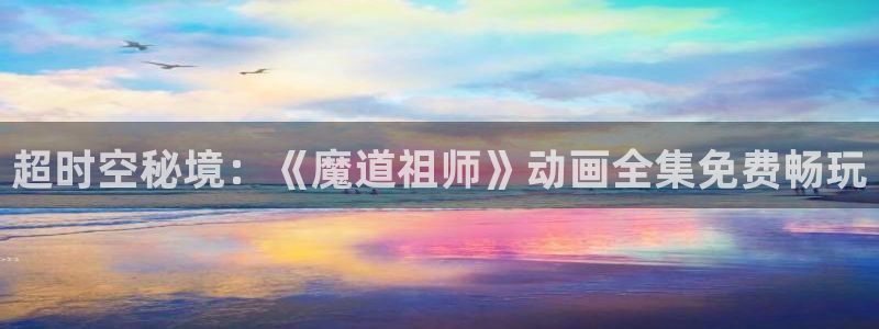 免费91动漫：超时空秘境：《魔道祖师》动画全集免费畅玩