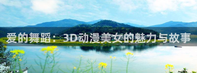 免费91动漫下载：爱的舞蹈：3D动漫美女的魅力与故事