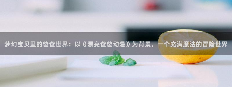 91动漫com：梦幻宝贝里的爸爸世界：以《漂亮爸爸动漫》为背景，一个充满魔法的冒险世界