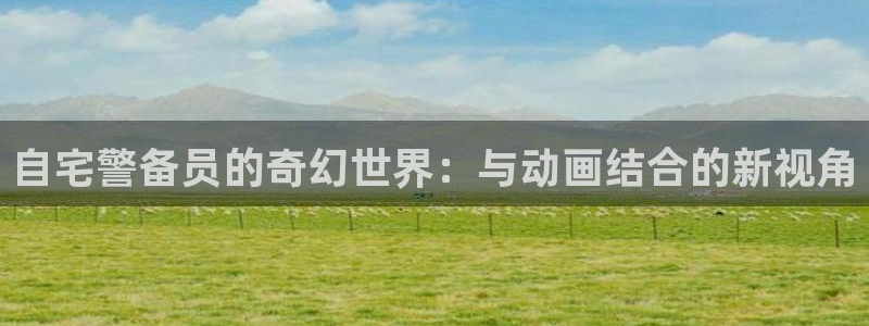 91动漫网：自宅警备员的奇幻世界：与动画结合的新视角