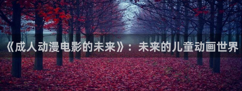 91动漫黄：《成人动漫电影的未来》：未来的儿童动画世界
