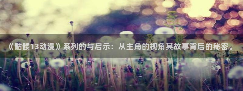91动漫网站免费观看：《骷髅13动漫》系列的与启示：从主角的视角其故事背后的秘密。