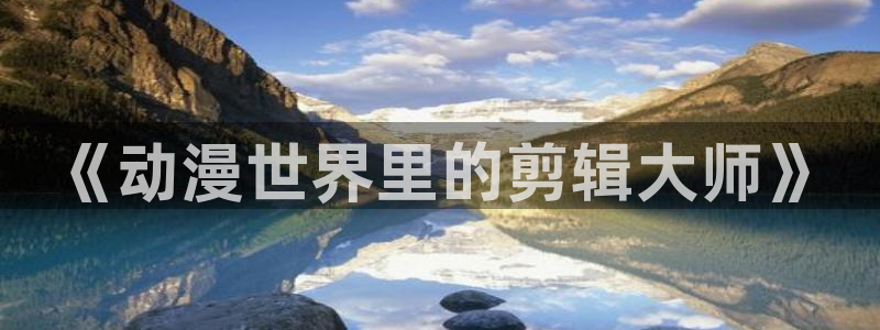 91动漫免费：《动漫世界里的剪辑大师》